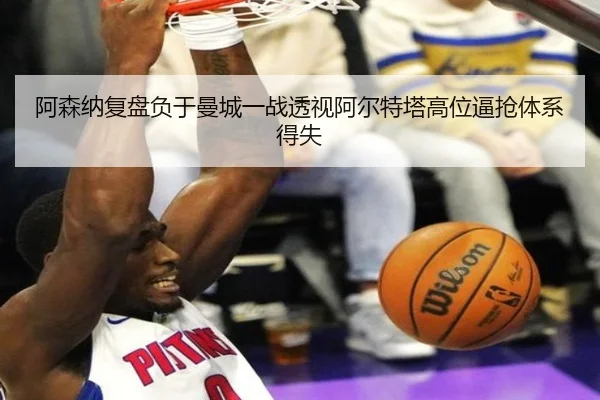 阿森纳复盘负于曼城一战透视阿尔特塔高位逼抢体系得失