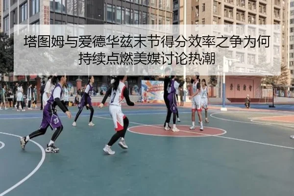 塔图姆与爱德华兹末节得分效率之争为何持续点燃美媒讨论热潮